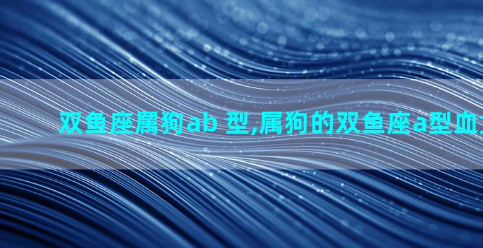 双鱼座属狗ab 型,属狗的双鱼座a型血女生性格